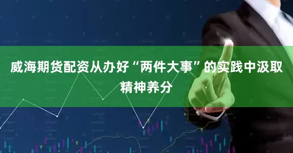 威海期货配资从办好“两件大事”的实践中汲取精神养分