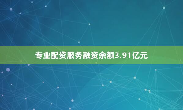 专业配资服务融资余额3.91亿元