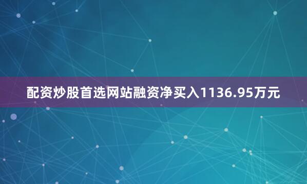 配资炒股首选网站融资净买入1136.95万元
