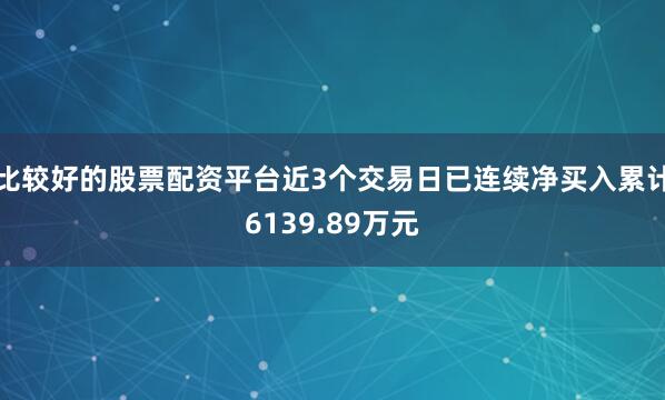 比较好的股票配资平台近3个交易日已连续净买入累计6139.89万元