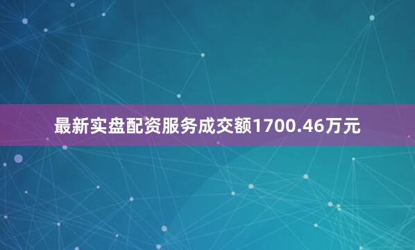 最新实盘配资服务成交额1700.46万元
