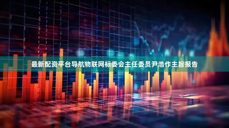 最新配资平台导航物联网标委会主任委员尹浩作主旨报告