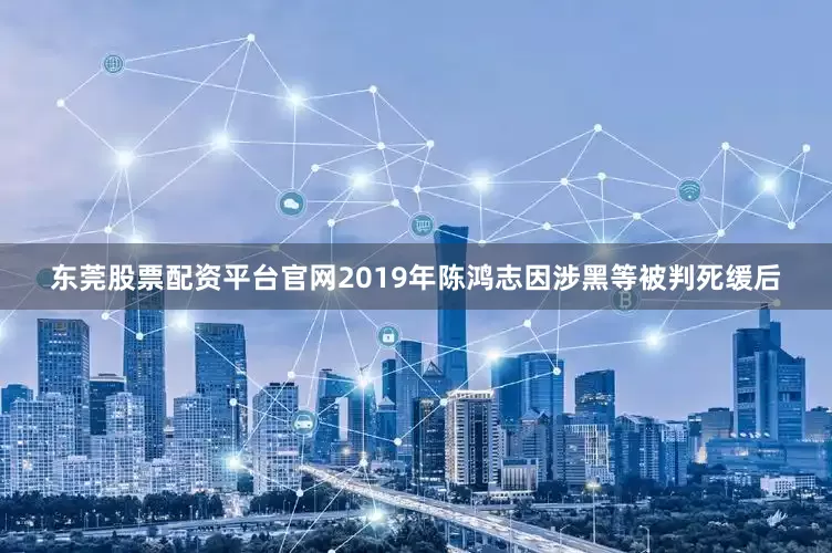 东莞股票配资平台官网2019年陈鸿志因涉黑等被判死缓后
