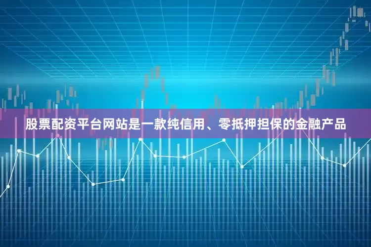 股票配资平台网站是一款纯信用、零抵押担保的金融产品