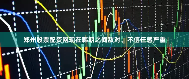 郑州股票配资网现在韩朝之间敌对、不信任感严重