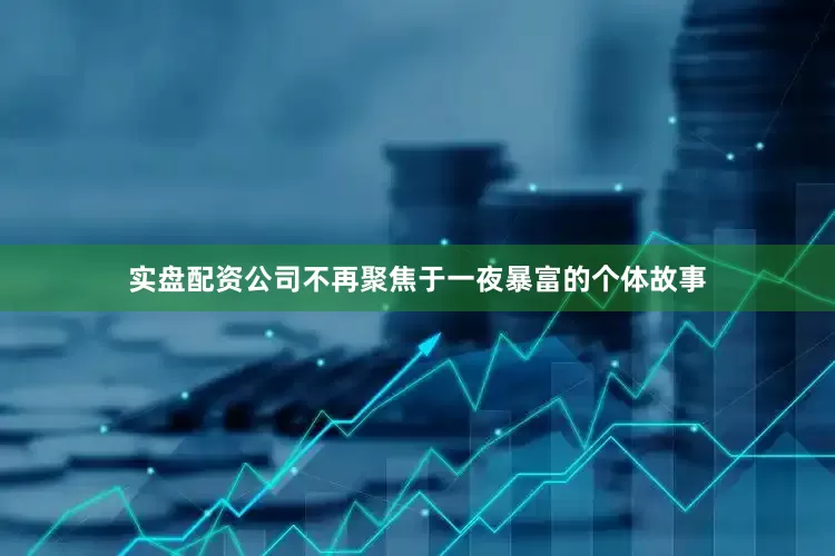 实盘配资公司不再聚焦于一夜暴富的个体故事