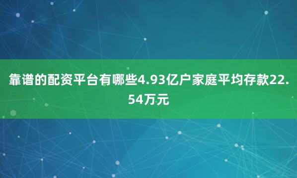 靠谱的配资平台有哪些4.93亿户家庭平均存款22.54万元