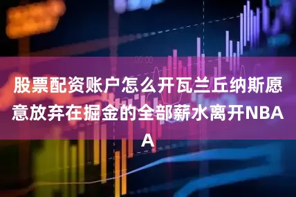 股票配资账户怎么开瓦兰丘纳斯愿意放弃在掘金的全部薪水离开NBA
