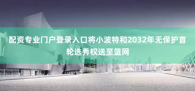 配资专业门户登录入口将小波特和2032年无保护首轮选秀权送至篮网