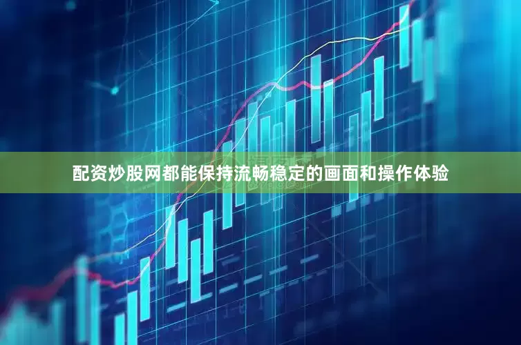 配资炒股网都能保持流畅稳定的画面和操作体验