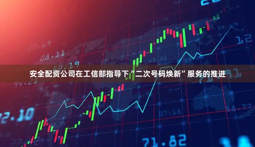 安全配资公司在工信部指导下“二次号码焕新”服务的推进