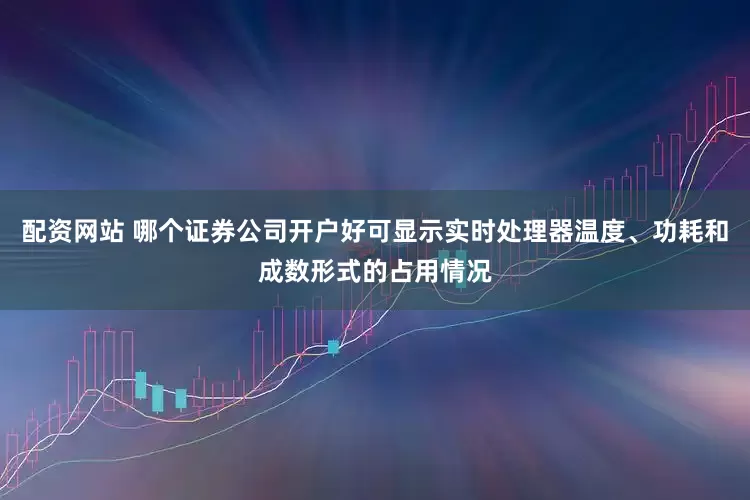 配资网站 哪个证券公司开户好可显示实时处理器温度、功耗和成数形式的占用情况