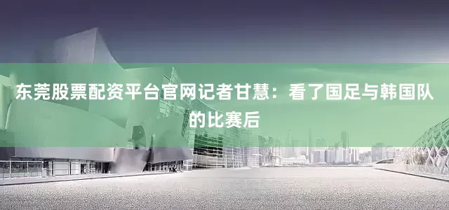 东莞股票配资平台官网记者甘慧：看了国足与韩国队的比赛后