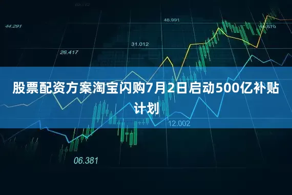 股票配资方案淘宝闪购7月2日启动500亿补贴计划