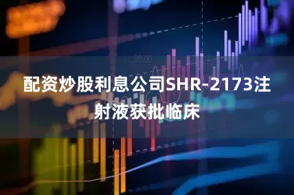 配资炒股利息公司SHR-2173注射液获批临床