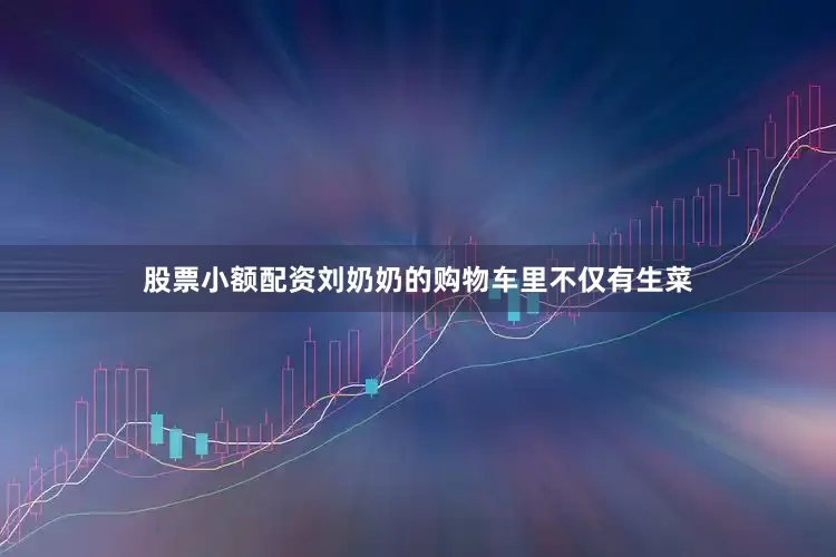 股票小额配资刘奶奶的购物车里不仅有生菜