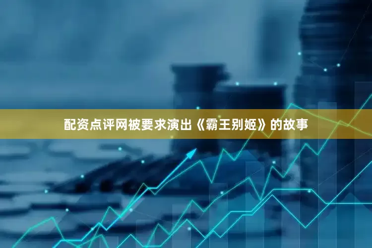配资点评网被要求演出《霸王别姬》的故事