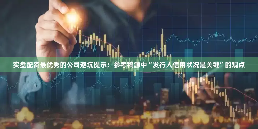 实盘配资最优秀的公司避坑提示：参考稿源中“发行人信用状况是关键”的观点