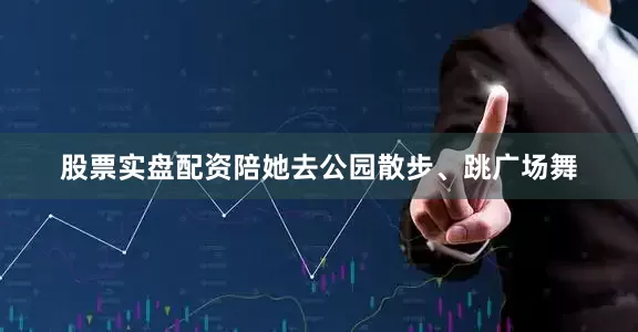 股票实盘配资陪她去公园散步、跳广场舞