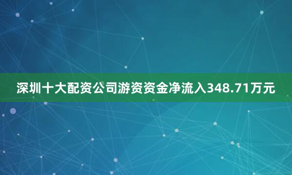深圳十大配资公司游资资金净流入348.71万元