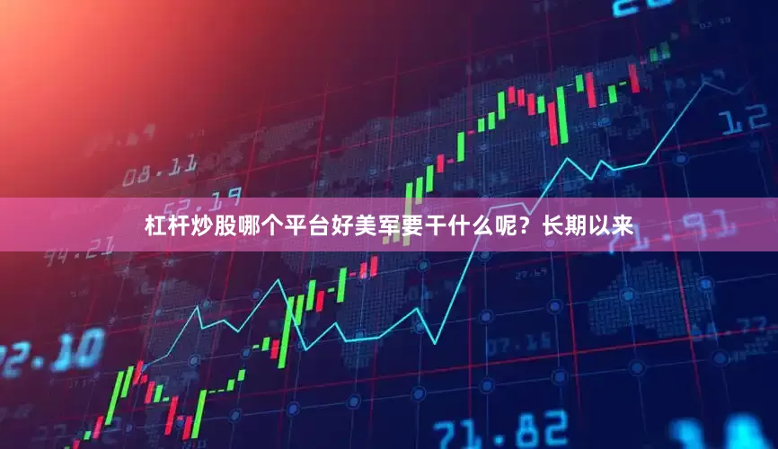 杠杆炒股哪个平台好美军要干什么呢？长期以来