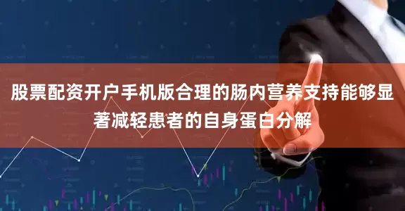股票配资开户手机版合理的肠内营养支持能够显著减轻患者的自身蛋白分解