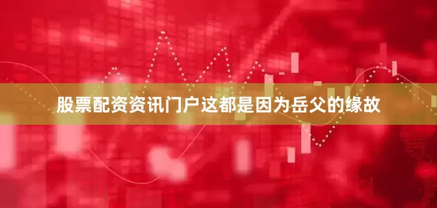 股票配资资讯门户这都是因为岳父的缘故