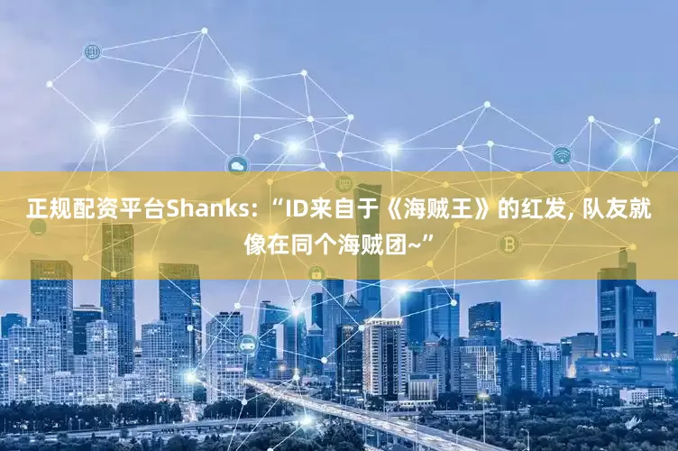 正规配资平台Shanks: “ID来自于《海贼王》的红发, 队友就像在同个海贼团~”