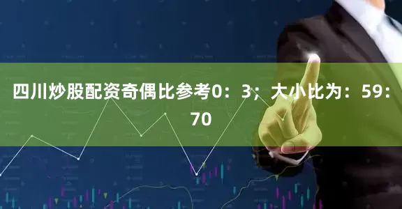 四川炒股配资奇偶比参考0：3；大小比为：59：70