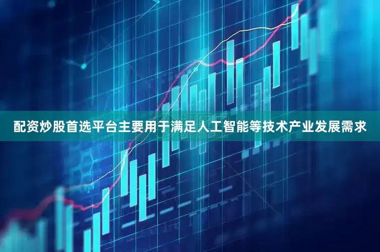 配资炒股首选平台主要用于满足人工智能等技术产业发展需求