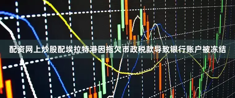 配资网上炒股配埃拉特港因拖欠市政税款导致银行账户被冻结