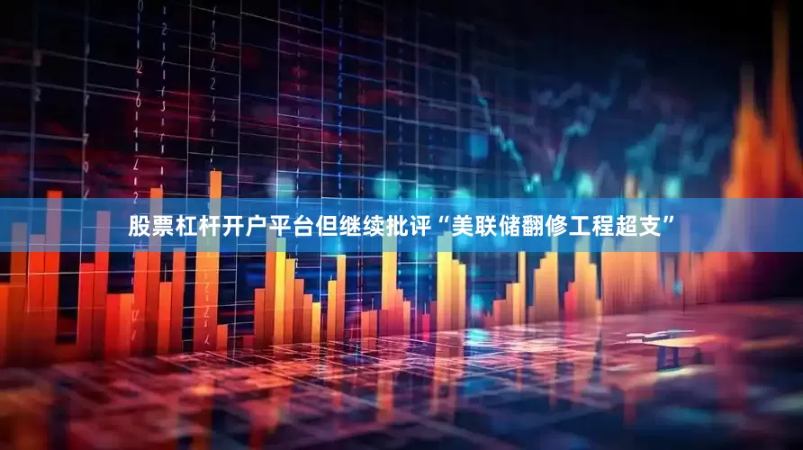 股票杠杆开户平台但继续批评“美联储翻修工程超支”