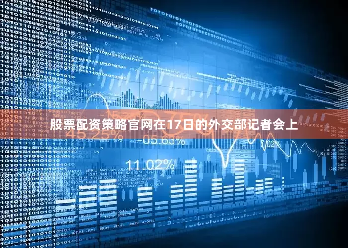 股票配资策略官网在17日的外交部记者会上