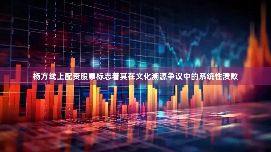 杨方线上配资股票标志着其在文化溯源争议中的系统性溃败