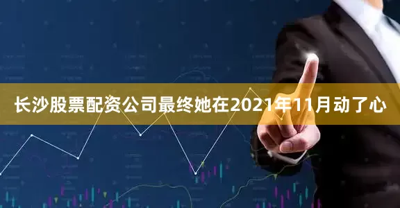 长沙股票配资公司最终她在2021年11月动了心