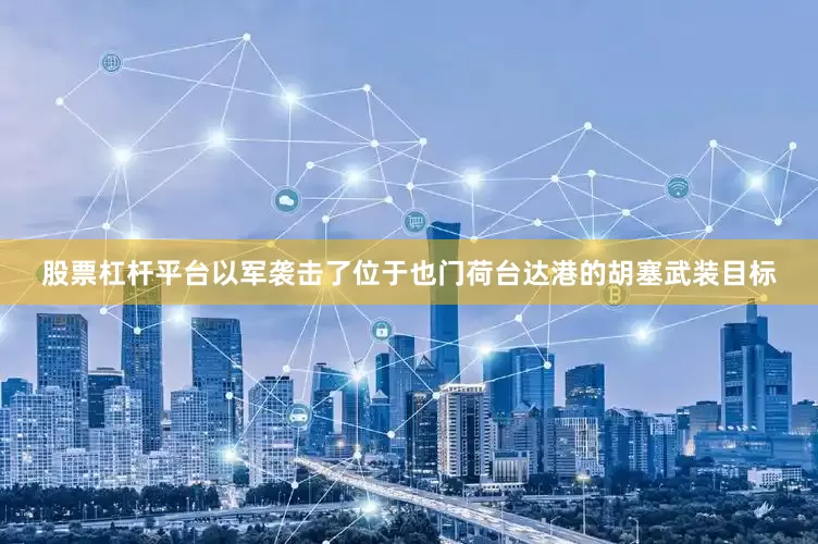 股票杠杆平台以军袭击了位于也门荷台达港的胡塞武装目标