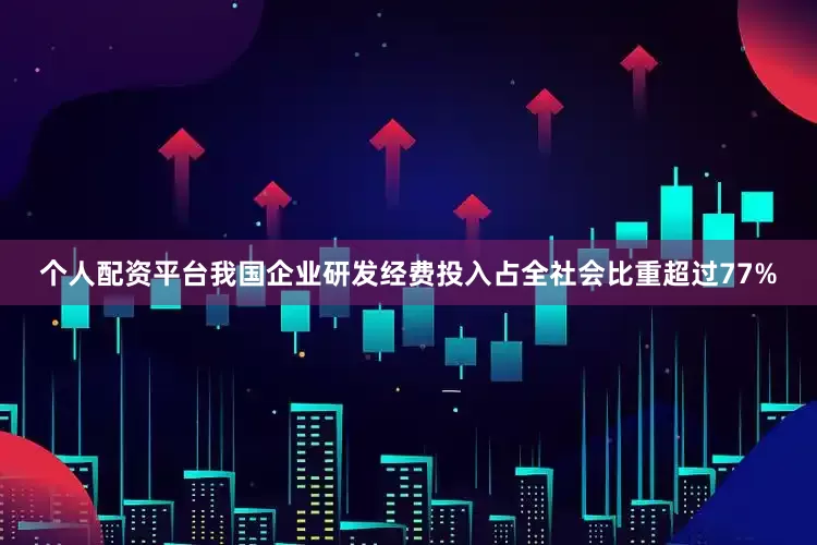 个人配资平台我国企业研发经费投入占全社会比重超过77%