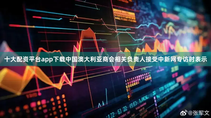 十大配资平台app下载中国澳大利亚商会相关负责人接受中新网专访时表示