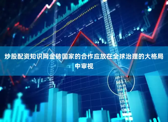 炒股配资知识网金砖国家的合作应放在全球治理的大格局中审视