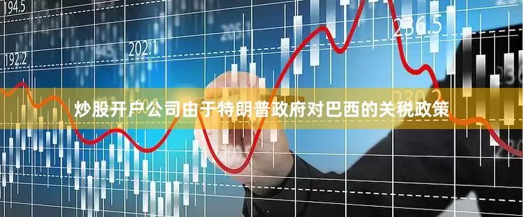 炒股开户公司由于特朗普政府对巴西的关税政策