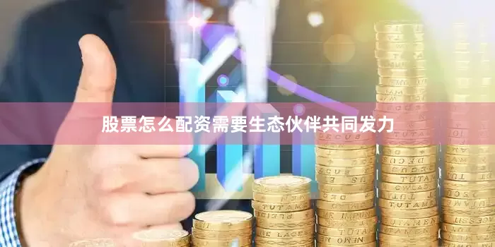 股票怎么配资需要生态伙伴共同发力