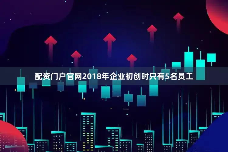 配资门户官网2018年企业初创时只有5名员工