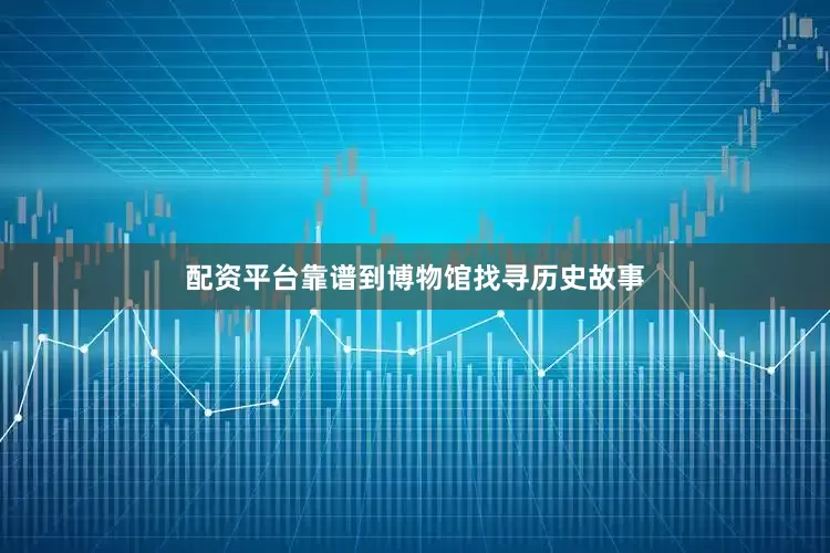 配资平台靠谱到博物馆找寻历史故事