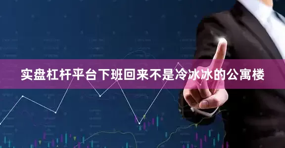 实盘杠杆平台下班回来不是冷冰冰的公寓楼