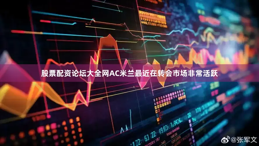 股票配资论坛大全网AC米兰最近在转会市场非常活跃