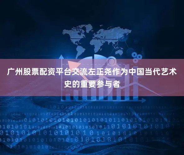 广州股票配资平台交流左正尧作为中国当代艺术史的重要参与者