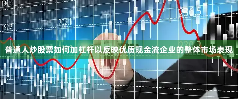 普通人炒股票如何加杠杆以反映优质现金流企业的整体市场表现
