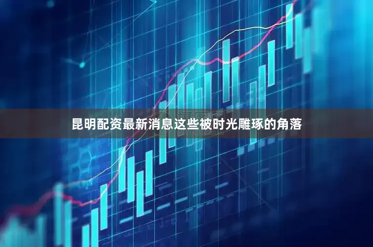 昆明配资最新消息这些被时光雕琢的角落