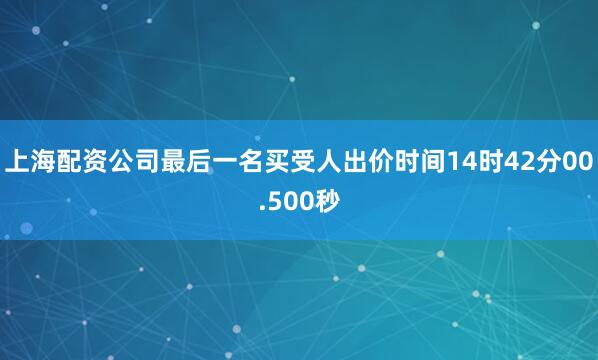上海配资公司最后一名买受人出价时间14时42分00.500秒