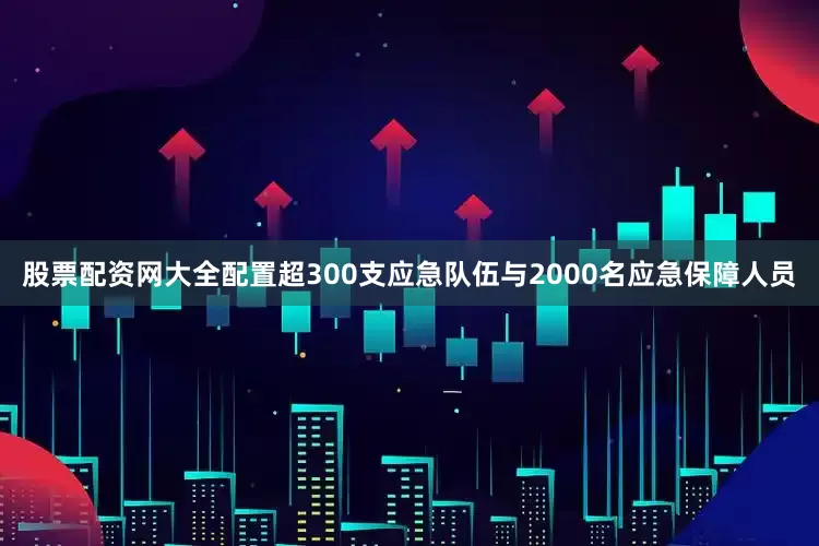 股票配资网大全配置超300支应急队伍与2000名应急保障人员